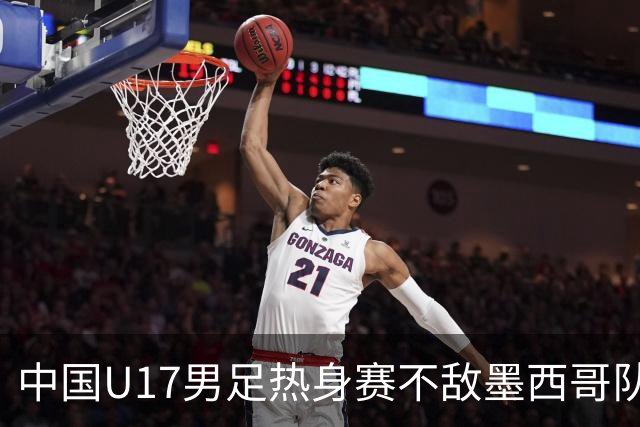 中国U17男足热身赛不敌墨西哥队，期待下一场反弹