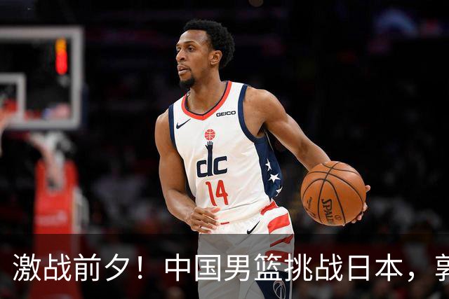 激战前夕！中国男篮挑战日本，郭士强迎来关键时刻