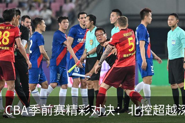 CBA季前赛精彩对决：北控超越深圳，里勒闪耀全场
